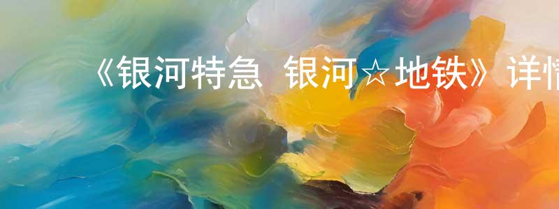 蔡有为的动漫综艺大全,《银河特急 银河☆地铁》详情介绍_银河特急 银河☆地铁PV在线观看_银河特急 银河☆地铁迅雷下载_动漫剧场